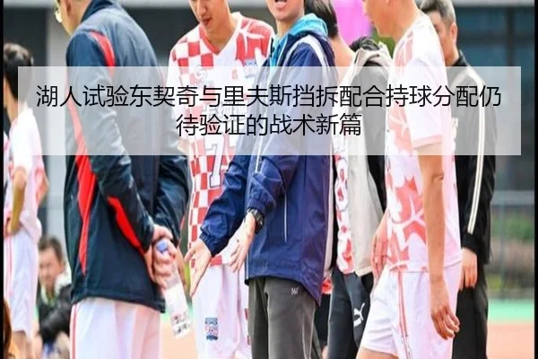 湖人试验东契奇与里夫斯挡拆配合持球分配仍待验证的战术新篇