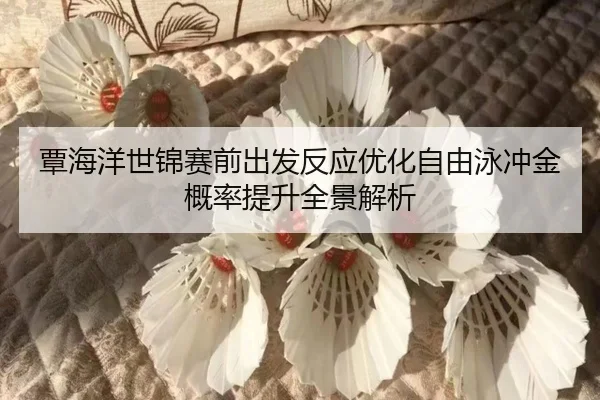覃海洋世锦赛前出发反应优化自由泳冲金概率提升全景解析