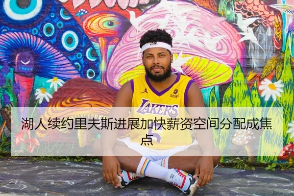 湖人续约里夫斯进展加快薪资空间分配成焦点