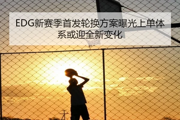 EDG新赛季首发轮换方案曝光上单体系或迎全新变化